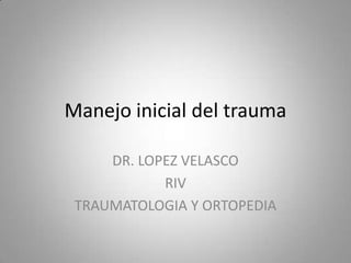 Manejo inicial del trauma
DR. LOPEZ VELASCO
RIV
TRAUMATOLOGIA Y ORTOPEDIA

 