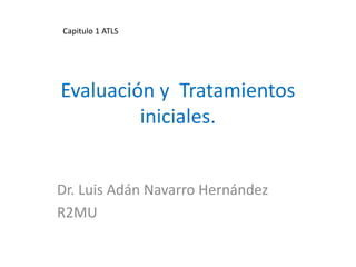 Evaluación y Tratamientos
iniciales.
Dr. Luis Adán Navarro Hernández
R2MU
Capitulo 1 ATLS
 