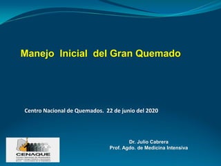 Centro Nacional de Quemados. 22 de junio del 2020
Manejo Inicial del Gran Quemado
Dr. Julio Cabrera
Prof. Agdo. de Medicina Intensiva
 