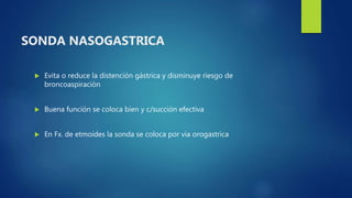 SONDA NASOGASTRICA
 Evita o reduce la distención gástrica y disminuye riesgo de
broncoaspiración
 Buena función se coloca bien y c/succión efectiva
 En Fx. de etmoides la sonda se coloca por via orogastrica
 