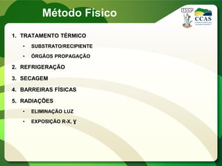 1. TRATAMENTO TÉRMICO
• SUBSTRATO/RECIPIENTE
• ÓRGÃOS PROPAGAÇÃO
2. REFRIGERAÇÃO
3. SECAGEM
4. BARREIRAS FÍSICAS
5. RADIAÇÕES
• ELIMINAÇÃO LUZ
• EXPOSIÇÃO R-X, Ɣ
Método Físico
 
