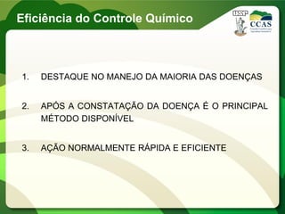 Eficiência do Controle Químico
1. DESTAQUE NO MANEJO DA MAIORIA DAS DOENÇAS
2. APÓS A CONSTATAÇÃO DA DOENÇA É O PRINCIPAL
MÉTODO DISPONÍVEL
3. AÇÃO NORMALMENTE RÁPIDA E EFICIENTE
 