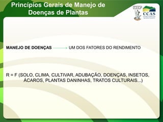 MANEJO DE DOENÇAS UM DOS FATORES DO RENDIMENTO
R = F (SOLO, CLIMA, CULTIVAR, ADUBAÇÃO, DOENÇAS, INSETOS,
ÁCAROS, PLANTAS DANINHAS, TRATOS CULTURAIS...)
Princípios Gerais de Manejo de
Doenças de Plantas
 