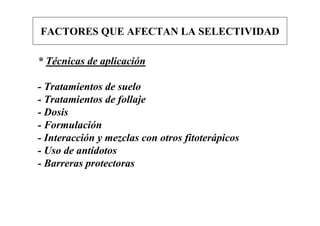 FACTORES QUE AFECTAN LA SELECTIVIDAD

* Técnicas de aplicación

- Tratamientos de suelo
- Tratamientos de follaje
- Dosis
- Formulación
- Interacción y mezclas con otros fitoterápicos
- Uso de antídotos
- Barreras protectoras
 