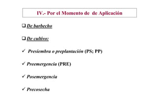 IV.- Por el Momento de de Aplicación

De barbecho

De cultivo:

Presiembra o preplantación (PS; PP)

Preemergencia (PRE)

Posemergencia

Precosecha
 