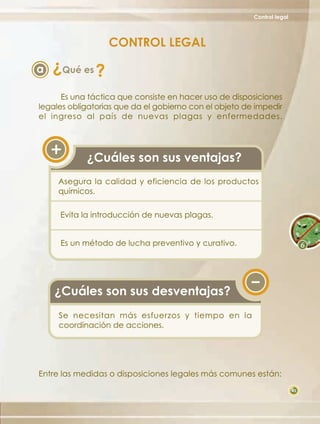 Control legal



                     CONTROL LEGAL
    ?
a       Qué es   ?
      Es una táctica que consiste en hacer uso de disposiciones
legales obligatorias que da el gobierno con el objeto de impedir
el ingreso al país de nuevas plagas y enfermedades.




            ¿Cuáles son sus ventajas?
     Asegura la calidad y eficiencia de los productos
     químicos.

     Evita la introducción de nuevas plagas.


     Es un método de lucha preventivo y curativo.




    ¿Cuáles son sus desventajas?
     Se necesitan más esfuerzos y tiempo en la
     coordinación de acciones.




Entre las medidas o disposiciones legales más comunes están:
                                                                        45
 
