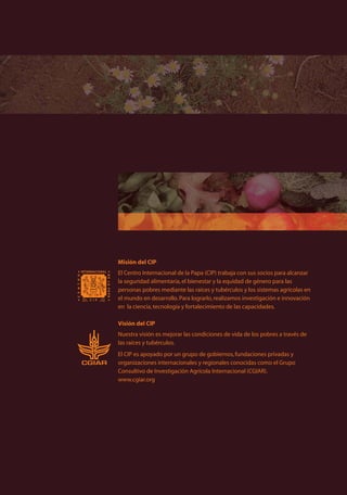 HORTISANACIP
Verónica Cañedo • Armando Alfaro • Jürgen Kroschel
de insectos en hortalizas
Principios y referencias técnicas
para la Sierra Central de Perú
Misión del CIP
El Centro Internacional de la Papa (CIP) trabaja con sus socios para alcanzar
la seguridad alimentaria,el bienestar y la equidad de género para las
personas pobres mediante las raíces y tubérculos y los sistemas agrícolas en
el mundo en desarrollo.Para lograrlo,realizamos investigación e innovación
en la ciencia,tecnología y fortalecimiento de las capacidades.
Visión del CIP
Nuestra visión es mejorar las condiciones de vida de los pobres a través de
las raíces y tubérculos.
El CIP es apoyado por un grupo de gobiernos,fundaciones privadas y
organizaciones internacionales y regionales conocidas como el Grupo
Consultivo de Investigación Agrícola Internacional (CGIAR).
www.cgiar.org
MANEJO INTEGRADO DE PLAGAS
 