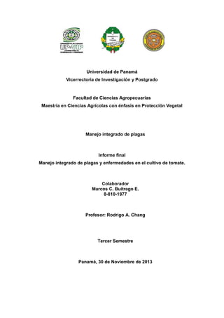 Manejo integrado de plagas
Informe final
Manejo integrado de plagas y enfermedades en el
cultivo de tomate.
Colaborador
Marcos C. Buitrago E.
Panamá, 30 de Noviembre de 2013
 