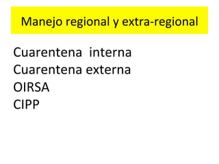 Manejo	
  regional	
  y	
  extra-­‐regional	
  

Cuarentena	
  	
  interna	
  
Cuarentena	
  externa	
  
OIRSA	
  
CIPP	
  

 
