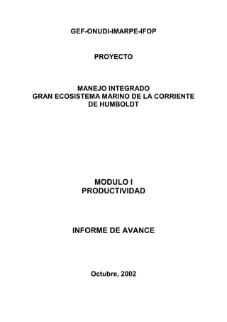GEF-ONUDI-IMARPE-IFOP
PROYECTO
MANEJO INTEGRADO
GRAN ECOSISTEMA MARINO DE LA CORRIENTE
DE HUMBOLDT
MODULO I
PRODUCTIVIDAD
INFORME DE AVANCE
Octubre, 2002
 