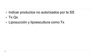  Indicar productos no autorizados por la SS
 Tx Qx
 Liposucción y lipoescultura como Tx
 