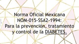 Norma Oficial Mexicana
NOM-015-SSA2-1994:
Para la prevención, tratamiento
y control de la DIABETES.
 
