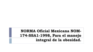 NORMA Oficial Mexicana NOM-
174-SSA1-1998, Para el manejo
integral de la obesidad.
 