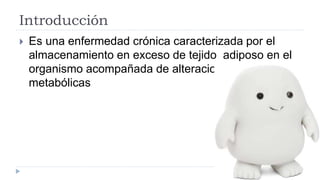 Introducción
 Es una enfermedad crónica caracterizada por el
almacenamiento en exceso de tejido adiposo en el
organismo acompañada de alteraciones
metabólicas
 