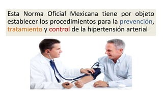 Esta Norma Oficial Mexicana tiene por objeto
establecer los procedimientos para la prevención,
tratamiento y control de la hipertensión arterial
 