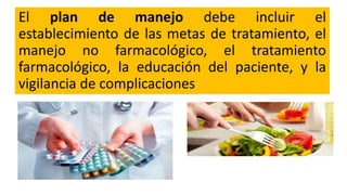 El plan de manejo debe incluir el
establecimiento de las metas de tratamiento, el
manejo no farmacológico, el tratamiento
farmacológico, la educación del paciente, y la
vigilancia de complicaciones
 