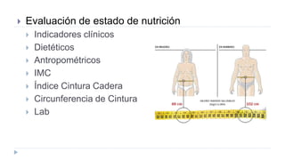  Evaluación de estado de nutrición
 Indicadores clínicos
 Dietéticos
 Antropométricos
 IMC
 Índice Cintura Cadera
 Circunferencia de Cintura
 Lab
 