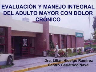 Dra. Lilian Hidalgo Ramírez Centro Geriátrico Naval EVALUACIÓN Y MANEJO INTEGRAL DEL ADULTO MAYOR CON DOLOR CRÓNICO 
