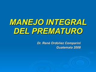 MANEJO INTEGRAL DEL PREMATURO Dr. René Ordóñez Comparini Guatemala 2008 