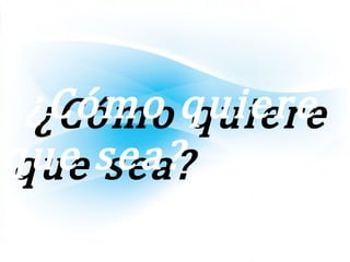 ¿Cómo quiere¿Cómo quiere
que sea?que sea?
 