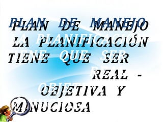 PLAN DE MANEJOPLAN DE MANEJO
LA PLANIFICACIÓNLA PLANIFICACIÓN
TIENE QUE SERTIENE QUE SER
REAL -REAL -
OBJETIVA YOBJETIVA Y
MINUCIOSAMINUCIOSA
 