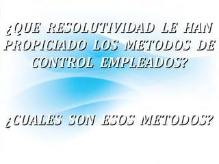 ¿QUE RESOLUTIVIDAD LE HAN¿QUE RESOLUTIVIDAD LE HAN
PROPICIADO LOS METODOS DEPROPICIADO LOS METODOS DE
CONTROL EMPLEADOS?CONTROL EMPLEADOS?
¿CUALES SON ESOS METODOS?¿CUALES SON ESOS METODOS?
 