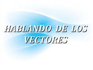 HABLANDO DE LOSHABLANDO DE LOS
VECTORESVECTORES
 