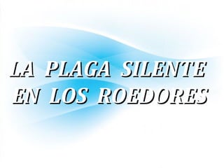 LA PLAGA SILENTELA PLAGA SILENTE
EN LOS ROEDORESEN LOS ROEDORES
 