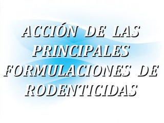ACCIÓN DE LASACCIÓN DE LAS
PRINCIPALESPRINCIPALES
FORMULACIONES DEFORMULACIONES DE
RODENTICIDASRODENTICIDAS
 