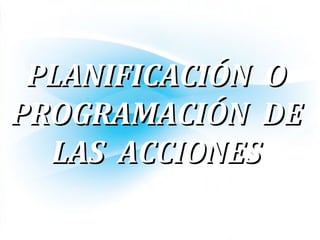 PLANIFICACIÓN OPLANIFICACIÓN O
PROGRAMACIÓN DEPROGRAMACIÓN DE
LAS ACCIONESLAS ACCIONES
 