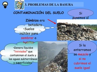 CONTAMINACIÓN DEL SUELO Suelos inútiles para  sembrar  o  habitar Zámbiza  era botadero Si ponemos al  aire libre Si la enterramos se  mezcla  y  si no cubrimos el suelo igual 3. PROBLEMAS DE LA BASURA Genera líquidos “ lixiviados ” que contaminan el suelo y las aguas subterráneas y superficiales  