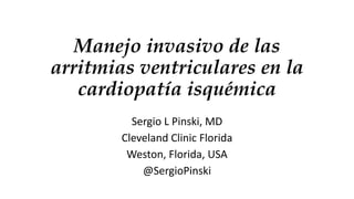 Manejo invasivo de las
arritmias ventriculares en la
cardiopatía isquémica
Sergio L Pinski, MD
Cleveland Clinic Florida
Weston, Florida, USA
@SergioPinski
 