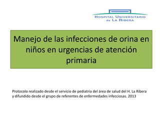 Manejo de las infecciones de orina en
niños en urgencias de atención
primaria
Protocolo realizado desde el servicio de pediatría del área de salud del H. La Ribera
y difundido desde el grupo de referentes de enfermedades infecciosas. 2013
 