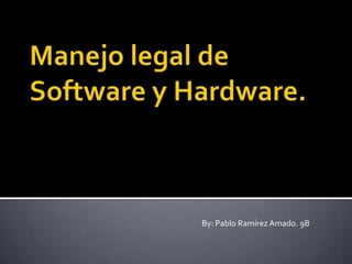 Manejo legal de Software y Hardware. By: Pablo Ramírez Amado. 9B 