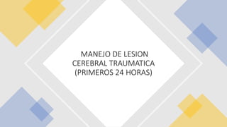 MANEJO DE LESION
CEREBRAL TRAUMATICA
(PRIMEROS 24 HORAS)
 