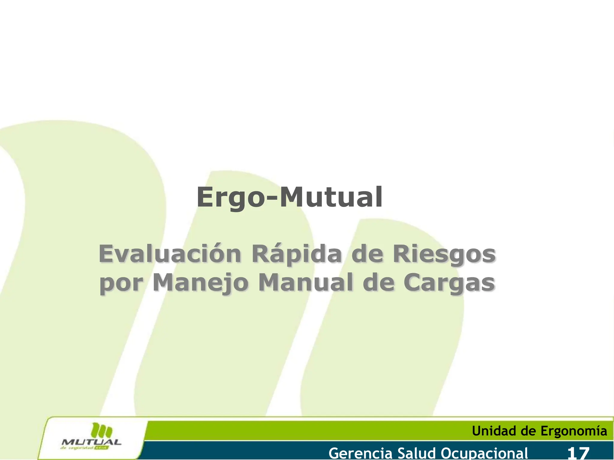 Unidad de Ergonomía
Gerencia Salud Ocupacional 17
Ergo-Mutual
Evaluación Rápida de Riesgos
por Manejo Manual de Cargas
 