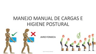 MANEJO MANUAL DE CARGAS E
HIGIENE POSTURAL
JAIRO FONSECA
Jairo Fonseca Alvarez 1
 