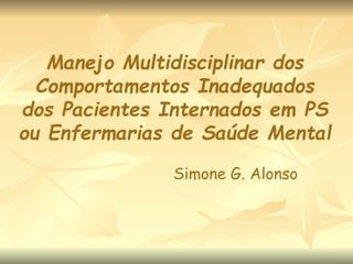 Manejo Multidisciplinar dos
Comportamentos Inadequados
dos Pacientes Internados em PS
ou Enfermarias de Saúde Mental
Simone G. Alonso
 