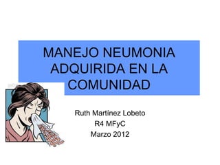 MANEJO NEUMONIA
 ADQUIRIDA EN LA
   COMUNIDAD
   Ruth Martínez Lobeto
        R4 MFyC
       Marzo 2012
 