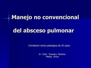 Manejo no convencional   del absceso pulmonar Correlacion clinico patologica de 25 casos Dr  Victor  Tenesaca  Martinez  Medico  clinico 