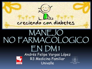 MANEJO
NO FARMACOLOGICO
EN DM1
Andrés Felipe Vargas López
R3 Medicina Familiar
Univalle
 