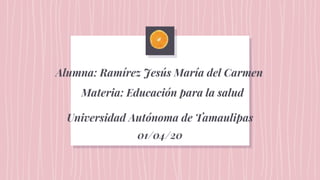 Alumna: Ramírez Jesús María del Carmen
Materia: Educación para la salud
Universidad Autónoma de Tamaulipas
01/04/20
 