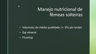 z
Manejo nutricional de
fêmeas solteiras
 Volumoso de média qualidade (+- 9% ptn bruta)
 Sal mineral
 Flushing
 