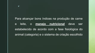 z
Para alcançar bons índices na produção de carne
e leite, o manejo nutricional deve ser
estabelecido de acordo com a fase fisiológica do
animal (categoria) e o sistema de criação escolhido
 