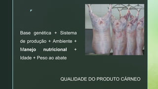 z
Base genética + Sistema
de produção + Ambiente +
Manejo nutricional +
Idade + Peso ao abate
QUALIDADE DO PRODUTO CÁRNEO
 