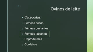 z
Ovinos de leite
 Categorias:
o Fêmeas secas
o Fêmeas gestantes
o Fêmeas lactantes
o Reprodutores
o Cordeiros
 