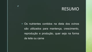 z
RESUMO
 Os nutrientes contidos na dieta dos ovinos
são utilizados para mantença, crescimento,
reprodução e produção, quer seja na forma
de leite ou carne
 