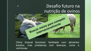 z Desafio futuro na
nutrição de ovinos
Clima tropical favorável, facilidade com alimentos
baratos, mas problemas com doenças, como a
verminose
 