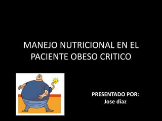 MANEJO NUTRICIONAL EN EL
PACIENTE OBESO CRITICO
PRESENTADO POR:
Jose diaz
 