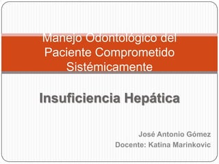 Manejo Odontológico del
Paciente Comprometido
   Sistémicamente

Insuficiencia Hepática

                 José Antonio Gómez
            Docente: Katina Marinkovic
 